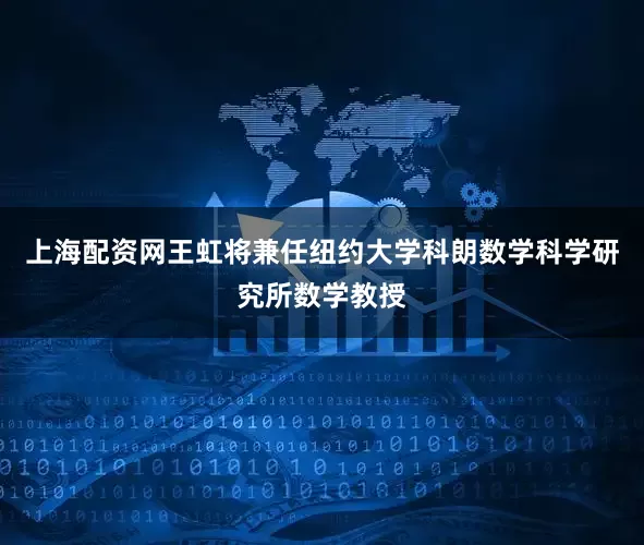 上海配资网王虹将兼任纽约大学科朗数学科学研究所数学教授