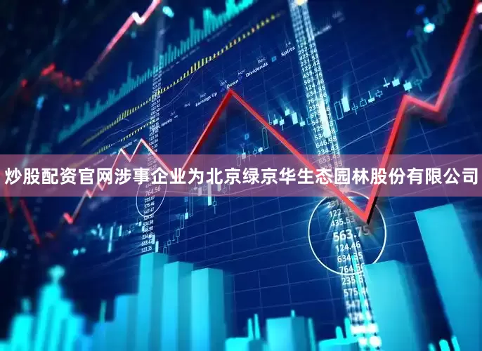炒股配资官网涉事企业为北京绿京华生态园林股份有限公司