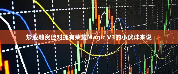 炒股融资但对拥有荣耀Magic V3的小伙伴来说