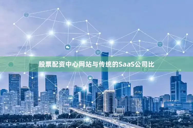 股票配资中心网站与传统的SaaS公司比