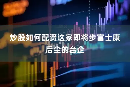 炒股如何配资　　这家即将步富士康后尘的台企