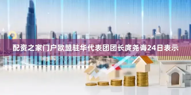 配资之家门户欧盟驻华代表团团长庹尧诲24日表示