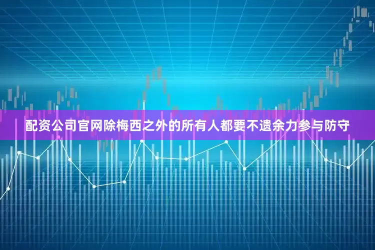 配资公司官网除梅西之外的所有人都要不遗余力参与防守