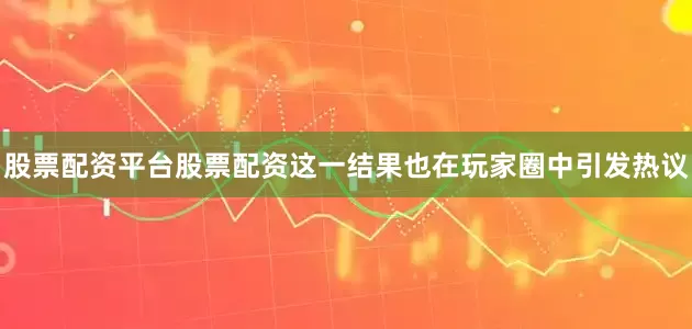 股票配资平台股票配资这一结果也在玩家圈中引发热议