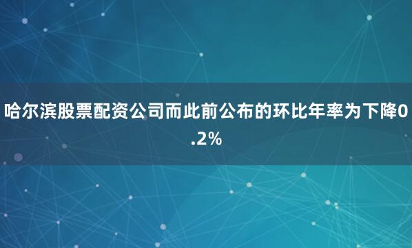哈尔滨股票配资公司而此前公布的环比年率为下降0.2%