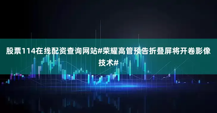 股票114在线配资查询网站#荣耀高管预告折叠屏将开卷影像技术#