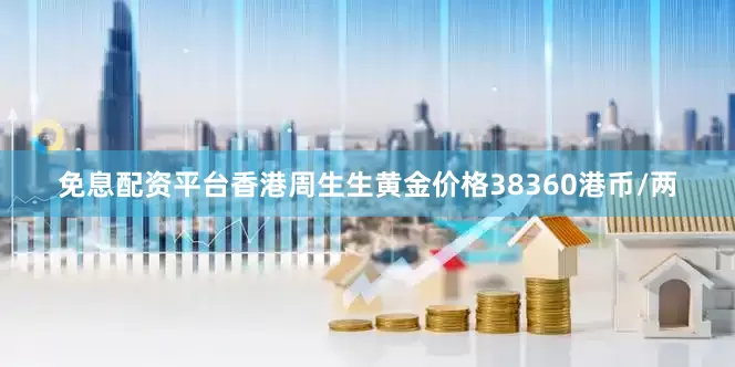 免息配资平台香港周生生黄金价格38360港币/两