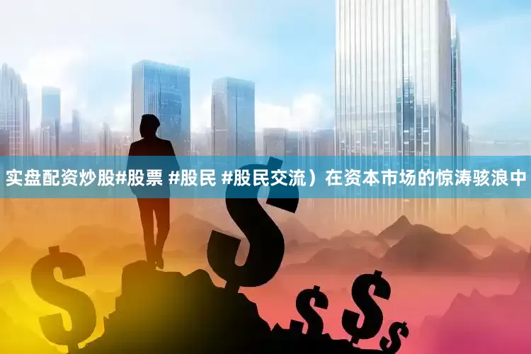 实盘配资炒股#股票 #股民 #股民交流）在资本市场的惊涛骇浪中