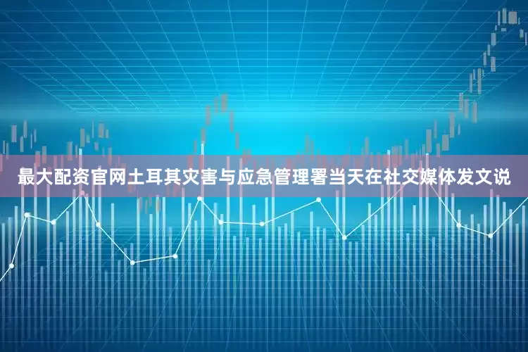最大配资官网土耳其灾害与应急管理署当天在社交媒体发文说