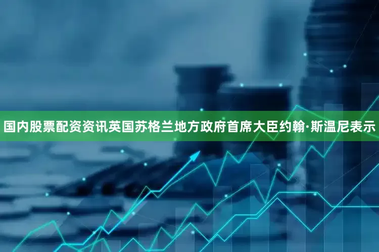 国内股票配资资讯英国苏格兰地方政府首席大臣约翰·斯温尼表示