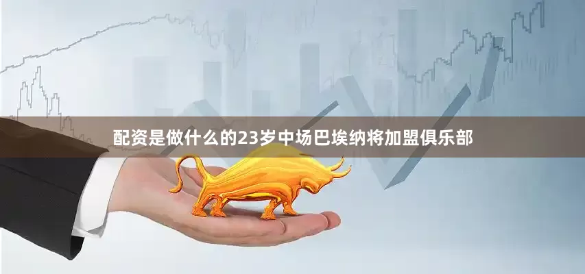 配资是做什么的23岁中场巴埃纳将加盟俱乐部