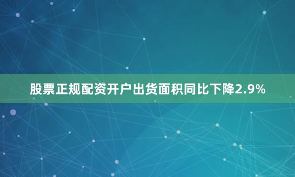 股票正规配资开户出货面积同比下降2.9%