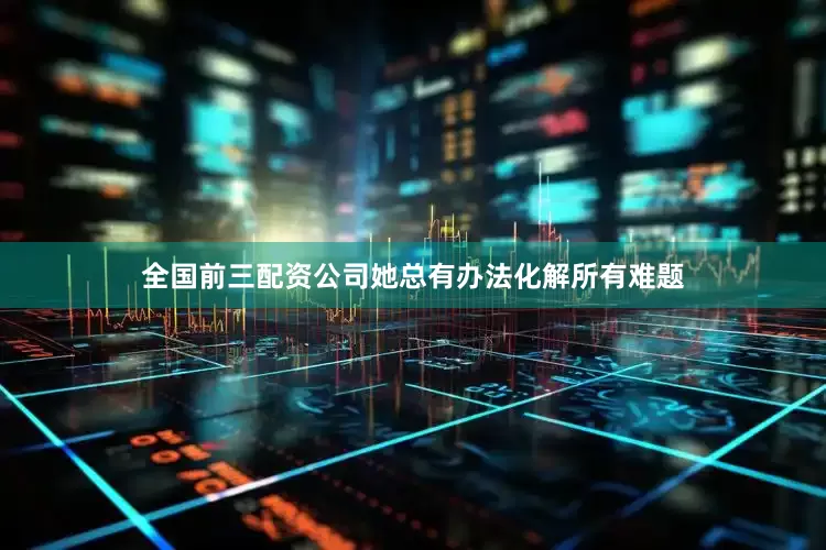 全国前三配资公司她总有办法化解所有难题