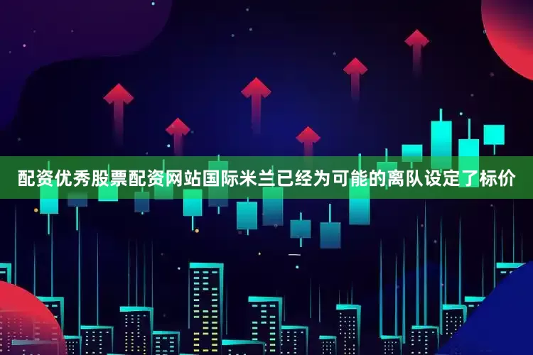 配资优秀股票配资网站国际米兰已经为可能的离队设定了标价
