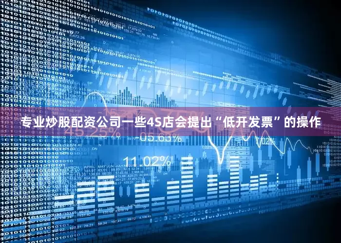 专业炒股配资公司一些4S店会提出“低开发票”的操作