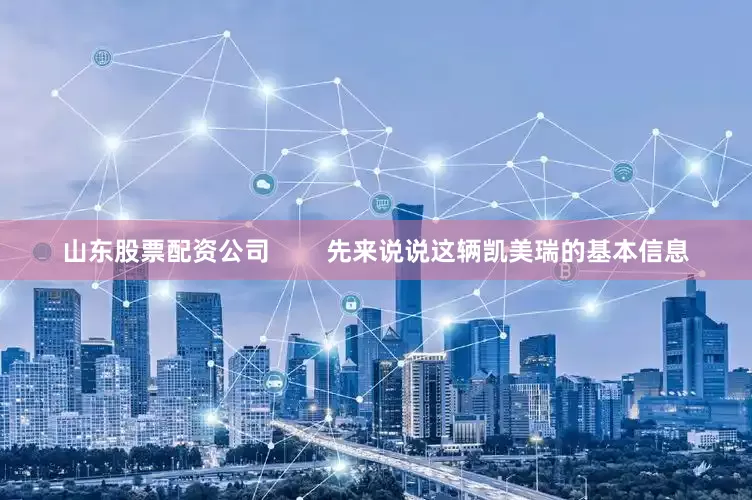 山东股票配资公司        先来说说这辆凯美瑞的基本信息