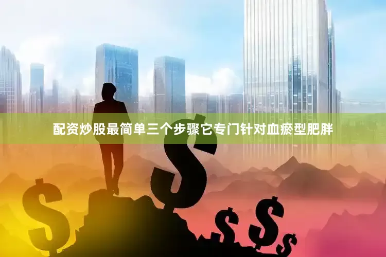 配资炒股最简单三个步骤它专门针对血瘀型肥胖