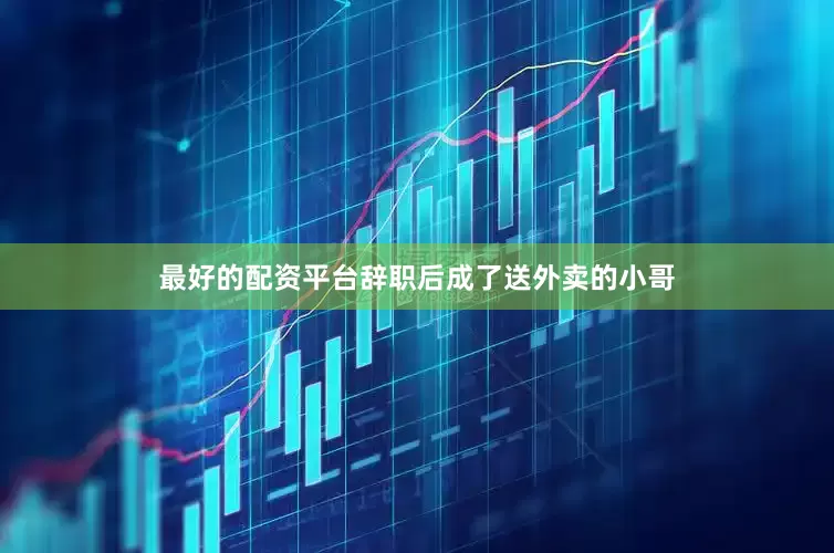 最好的配资平台辞职后成了送外卖的小哥