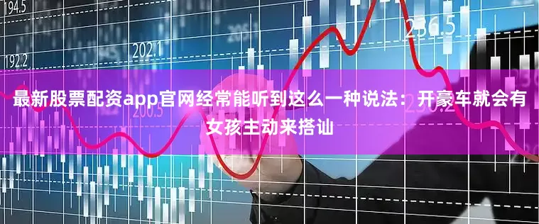 最新股票配资app官网经常能听到这么一种说法：开豪车就会有女孩主动来搭讪