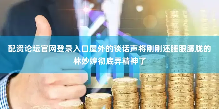 配资论坛官网登录入口屋外的谈话声将刚刚还睡眼朦胧的林妙婷彻底弄精神了