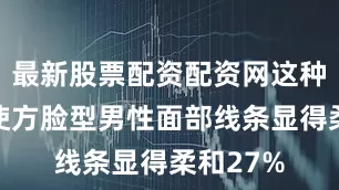 最新股票配资配资网这种发型能使方脸型男性面部线条显得柔和27%