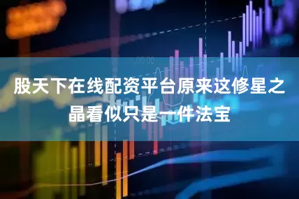 股天下在线配资平台原来这修星之晶看似只是一件法宝