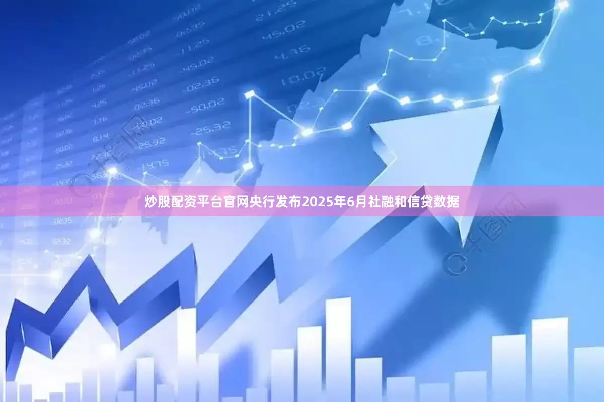 炒股配资平台官网央行发布2025年6月社融和信贷数据