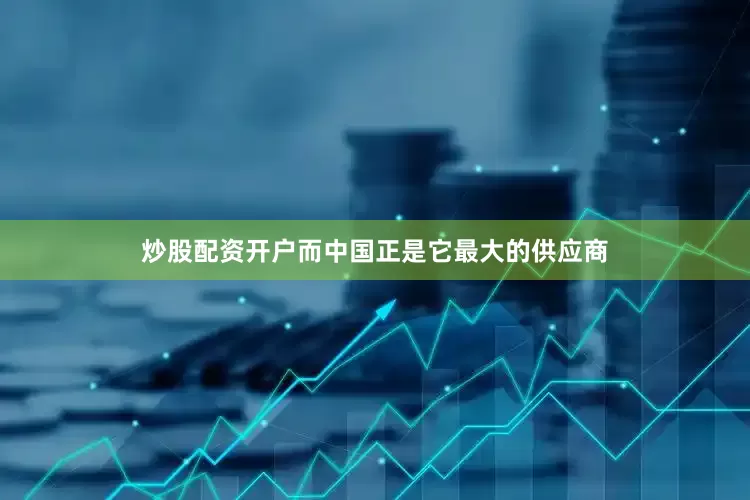 炒股配资开户而中国正是它最大的供应商