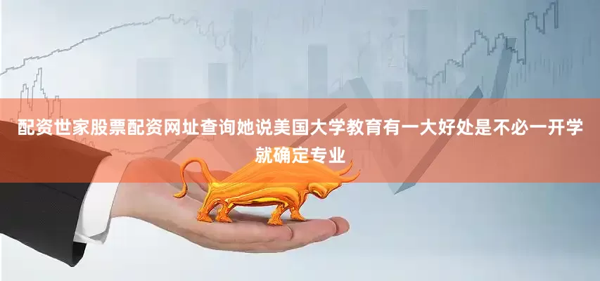 配资世家股票配资网址查询她说美国大学教育有一大好处是不必一开学就确定专业