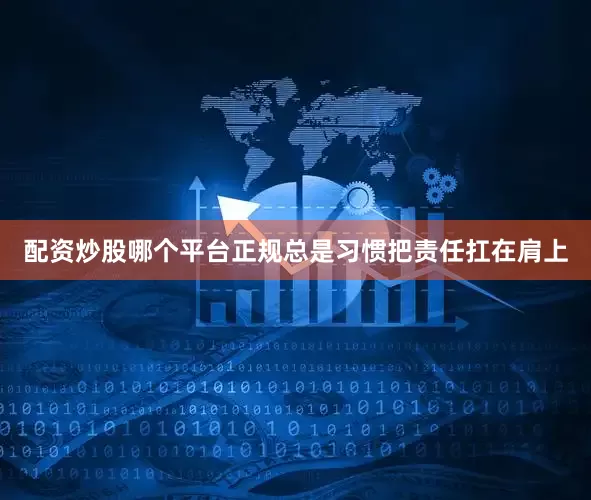 配资炒股哪个平台正规总是习惯把责任扛在肩上