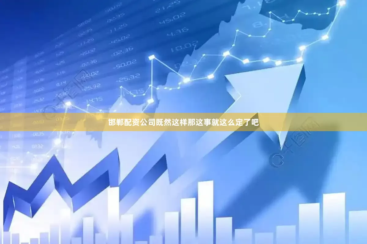邯郸配资公司既然这样那这事就这么定了吧