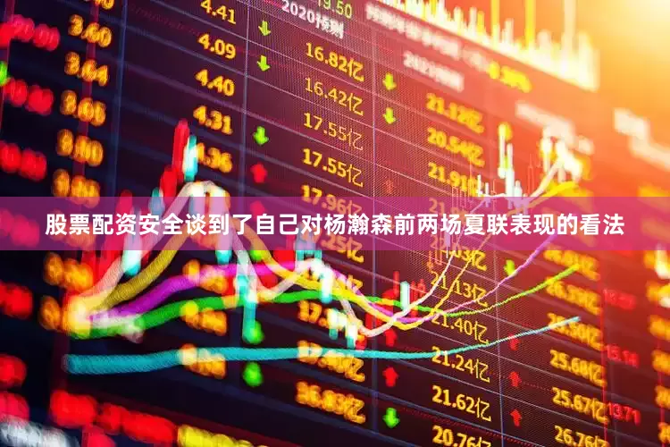 股票配资安全谈到了自己对杨瀚森前两场夏联表现的看法