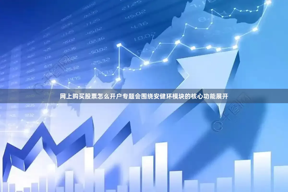 网上购买股票怎么开户专题会围绕安健环模块的核心功能展开