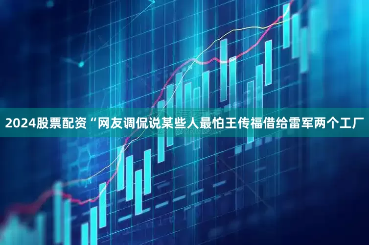 2024股票配资　　“网友调侃说某些人最怕王传福借给雷军两个工厂