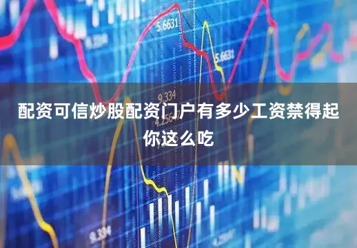 配资可信炒股配资门户有多少工资禁得起你这么吃