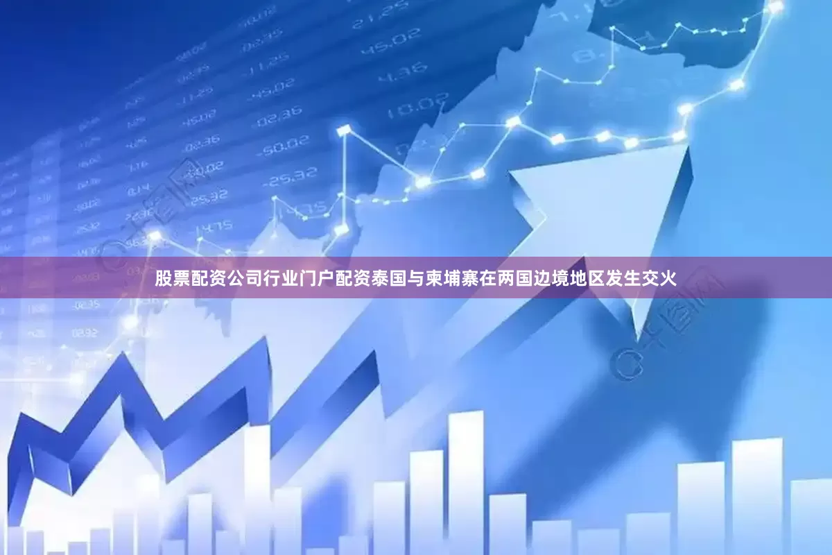 股票配资公司行业门户配资泰国与柬埔寨在两国边境地区发生交火
