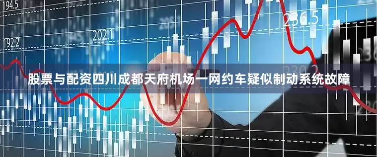 股票与配资四川成都天府机场一网约车疑似制动系统故障