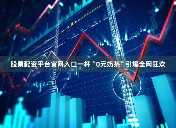 股票配资平台官网入口一杯“0元奶茶”引爆全网狂欢