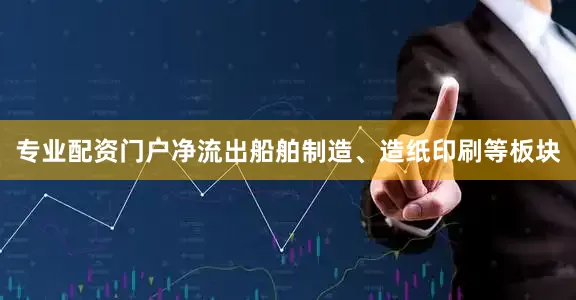 专业配资门户净流出船舶制造、造纸印刷等板块