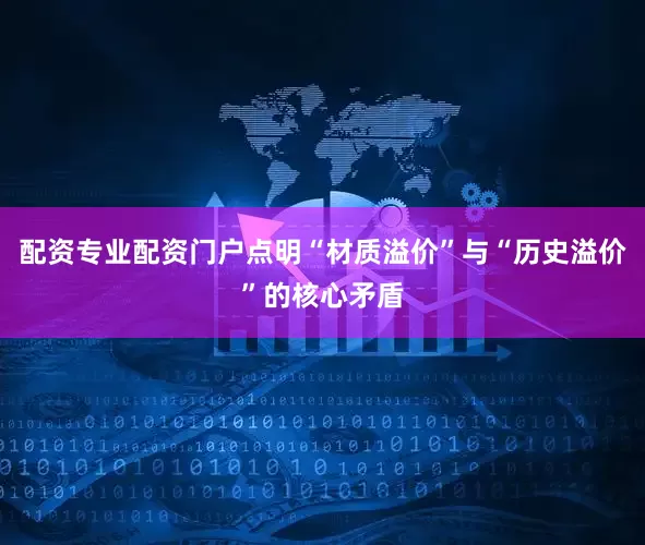 配资专业配资门户点明“材质溢价”与“历史溢价”的核心矛盾