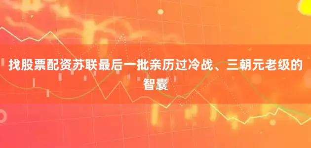 找股票配资苏联最后一批亲历过冷战、三朝元老级的智囊