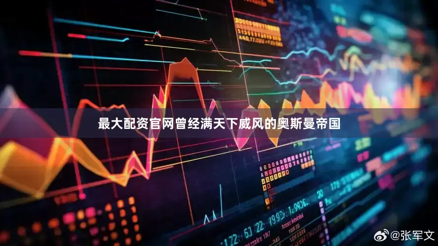 最大配资官网曾经满天下威风的奥斯曼帝国