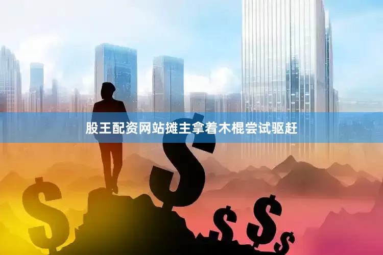 股王配资网站摊主拿着木棍尝试驱赶