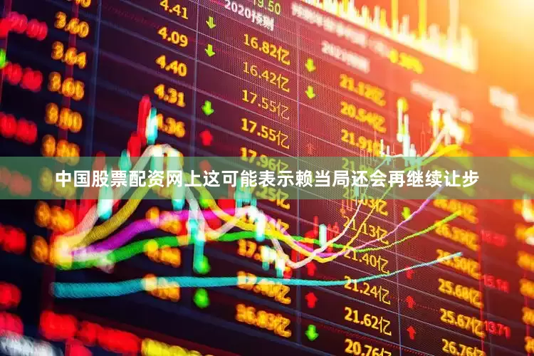 中国股票配资网上这可能表示赖当局还会再继续让步