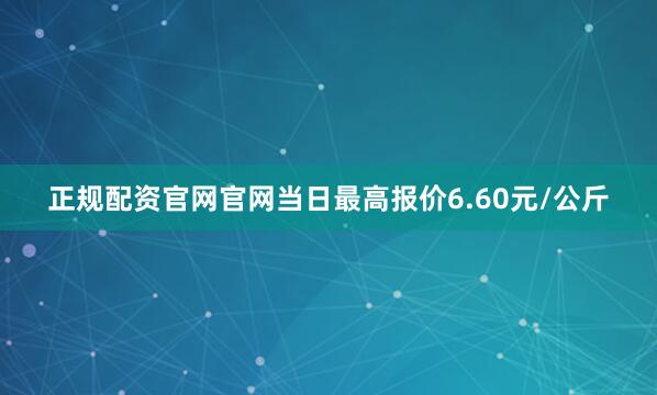 正规配资官网官网当日最高报价6.60元/公斤