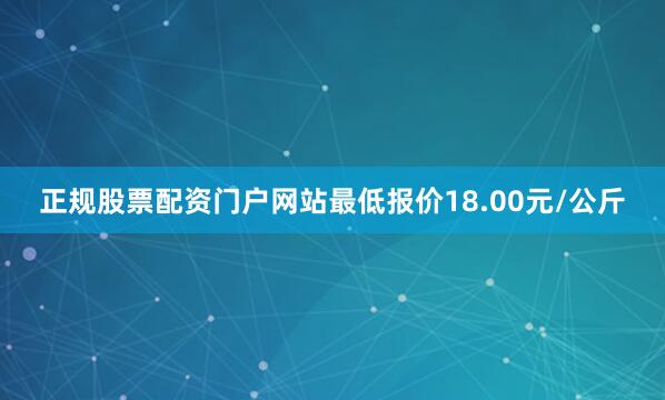 正规股票配资门户网站最低报价18.00元/公斤