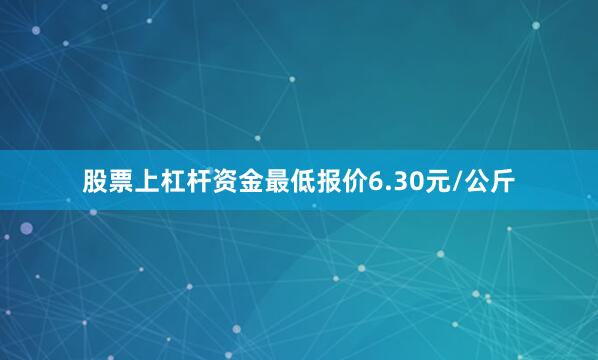 股票上杠杆资金最低报价6.30元/公斤