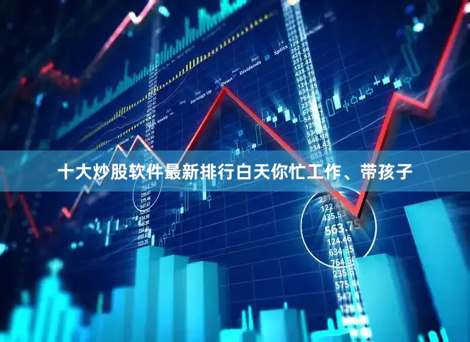 十大炒股软件最新排行白天你忙工作、带孩子