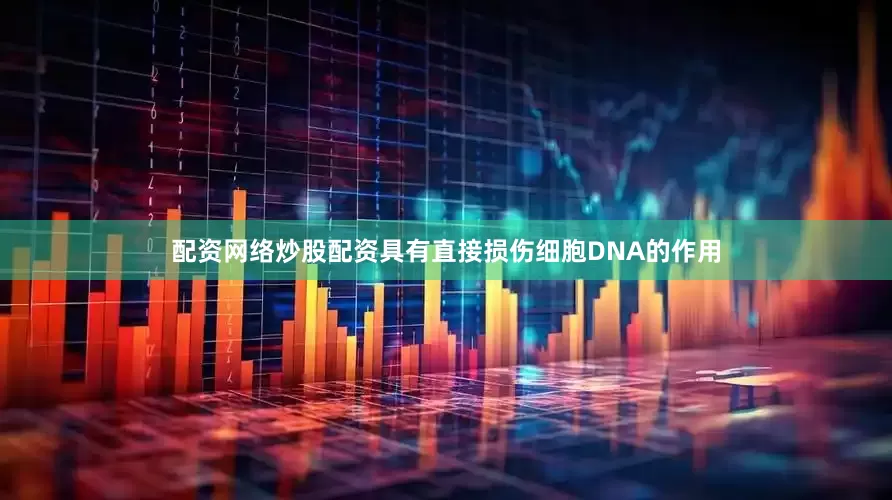 配资网络炒股配资具有直接损伤细胞DNA的作用