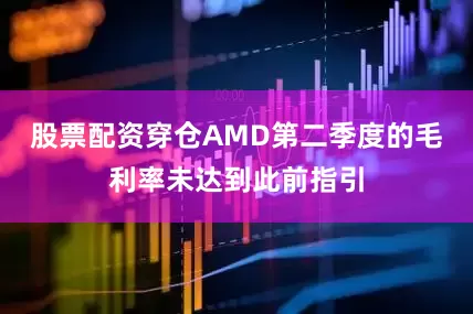 股票配资穿仓AMD第二季度的毛利率未达到此前指引